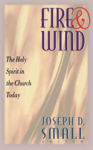 Title: Fire and Wind: The Holy Spirit in the Church Today, Author: Joseph D. Small