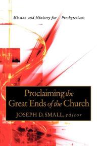 Title: Proclaiming the Great Ends of the Church: Mission and Ministry for Presbyterians, Author: Joseph D. Small