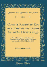 Title: Compte Rendu au Roi de l'Emploi des Fonds Alloués, Depuis 1839: Pour l'Enseignement Religieux Et Élémentaire des Noirs, Et de l'Exécution des Lois des 18 Et 19 Juillet 1845 (Classic Reprint), Author: Ministère de la Marine Et des Colonies