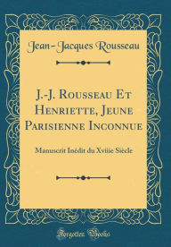 Title: J.-J. Rousseau Et Henriette, Jeune Parisienne Inconnue: Manuscrit Inï¿½dit Du Xviiie Siï¿½cle (Classic Reprint), Author: Jean-Jacques Rousseau