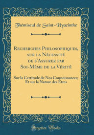 Title: Recherches Philosophiques, sur la Nécessité de s'Assurer par Soi-Même de la Vérité: Sur la Certitude de Nos Connoissances; Et sur la Nature des Êtres (Classic Reprint), Author: Thémiseul de Saint-Hyacinthe