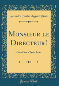 Title: Monsieur Le Directeur!: Comï¿½die En Trois Actes (Classic Reprint), Author: Alexandre Charles Auguste Bisson