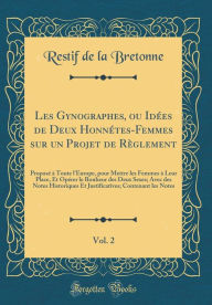 Title: Les Gynographes, Ou Idï¿½es de Deux Honnï¿½tes-Femmes Sur Un Projet de Rï¿½glement, Vol. 2: Proposï¿½ ï¿½ Toute L'Europe, Pour Mettre Les Femmes ï¿½ Leur Place, Et Opï¿½rer Le Bonheur Des Deux Sexes; Avec Des Notes Historiques Et Justificatives; Contenant, Author: Restif De La Bretonne