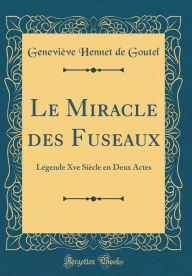 Title: Le Miracle des Fuseaux: Légende Xve Siècle en Deux Actes (Classic Reprint), Author: Geneviève Hennet de Goutel