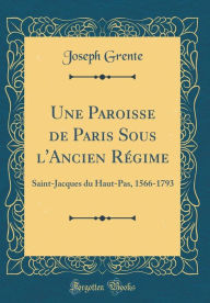 Title: Une Paroisse de Paris Sous l'Ancien Régime: Saint-Jacques du Haut-Pas, 1566-1793 (Classic Reprint), Author: Joseph Grente
