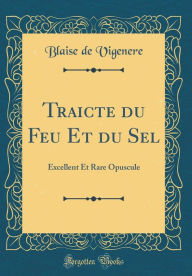 Title: Traicte du Feu Et du Sel: Excellent Et Rare Opuscule (Classic Reprint), Author: Blaise de Vigenere
