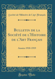 Title: Bulletin de la Société de l'Histoire de l'Art Français: Années 1918-1919 (Classic Reprint), Author: Société de l'Histoire de l' Français