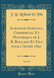 Title: Almanach Agricole, Commercial Et Historique de J. B. Rolland Et Fils pour l'Année 1891, Vol. 25 (Classic Reprint), Author: J. B. Rolland Et Fils