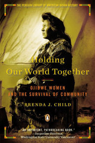 Title: Holding Our World Together: Ojibwe Women and the Survival of the Community, Author: Brenda J. Child
