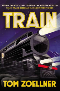 Title: Train: Riding the Rails That Created the Modern World-from the Trans-Siberian to the Southwest Chief, Author: Tom Zoellner