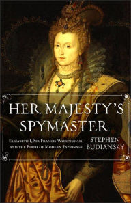 Her Majesty's Spymaster: Elizabeth I, Sir Francis Walsingham, and the Birth of Modern Espionage