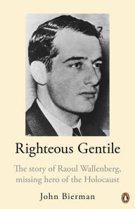 Title: Righteous Gentile: The Story of Raoul Wallenberg, Missing Hero of the Holocaust, Author: John Bierman