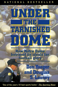 Title: Under The Tarnished Dome: How Notre Dame Betrayd Ideals For Football Glory, Author: Don Yaeger
