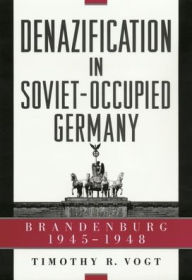 Title: Denazification in Soviet-Occupied Germany: Brandenburg, 1945-1948, Author: Timothy R. Vogt