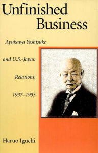 Title: Unfinished Business: Ayukawa Yoshisuke and U.S.-Japan Relations, 1937-1953, Author: Haruo Iguchi