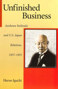 Title: Unfinished Business: Ayukawa Yoshisuke and U.S.-Japan Relations, 1937-1953, Author: Haruo Iguchi