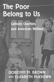 Title: The Poor Belong to Us: Catholic Charities and American Welfare, Author: Dorothy M. Brown
