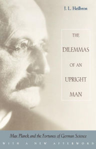 Title: The Dilemmas of an Upright Man: Max Planck and the Fortunes of German Science, With a New Afterword, Author: J. L. Heilbron