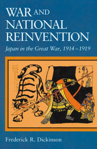 Title: War and National Reinvention: Japan in the Great War, 1914-1919, Author: Frederick R. Dickinson
