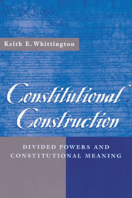 Title: Constitutional Construction: Divided Powers and Constitutional Meaning / Edition 1, Author: Keith E. Whittington