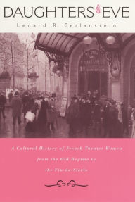 Title: Daughters of Eve: A Cultural History of French Theater Women from the Old Regime to the Fin de Siècle, Author: Lenard R. Berlanstein