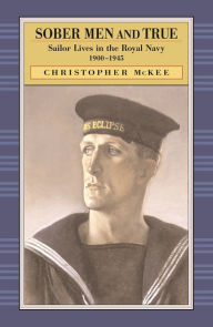 Title: Sober Men and True: Sailor Lives in the Royal Navy, 1900-1945, Author: Christopher McKee