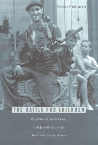 Title: The Battle for Children: World War II, Youth Crime, and Juvenile Justice in Twentieth-Century France, Author: Sarah Fishman