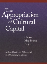 Title: The Appropriation of Cultural Capital: China's May Fourth Project, Author: Milena Dolezelová-Velingerová