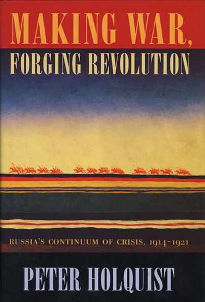 Making War, Forging Revolution: Russia's Continuum of Crisis, 1914-1921 / Edition 1