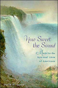 Title: How Sweet the Sound: Music in the Spiritual Lives of Americans / Edition 1, Author: David W. Stowe