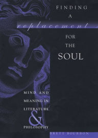 Title: Finding a Replacement for the Soul: Mind and Meaning in Literature and Philosophy, Author: Brett Bourbon