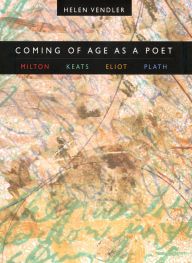 Title: Coming of Age as a Poet: Milton, Keats, Eliot, Plath, Author: Helen Vendler