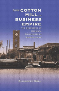 Title: From Cotton Mill to Business Empire: The Emergence of Regional Enterprises in Modern China, Author: Elisabeth Köll