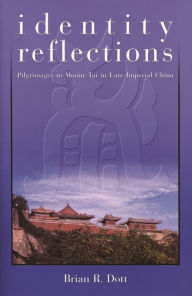 Title: Identity Reflections: Pilgrimages to Mount Tai in Late Imperial China, Author: Brian R. Dott