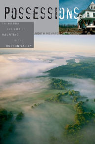 Title: Possessions: The History and Uses of Haunting in the Hudson Valley, Author: Judith Richardson