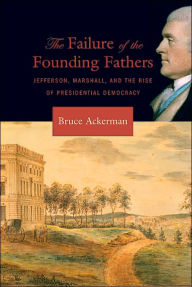 The Failure of the Founding Fathers: Jefferson, Marshall, and the Rise of Presidential Democracy / Edition 1