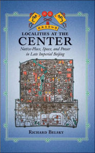Title: Localities at the Center: Native Place, Space, and Power in Late Imperial Beijing, Author: Richard Belsky