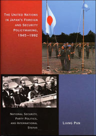 Title: The United Nations in Japan's Foreign and Security Policymaking, 1945-1992: National Security, Party Politics, and International Status, Author: Liang Pan