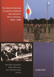 Title: The United Nations in Japan's Foreign and Security Policymaking, 1945-1992: National Security, Party Politics, and International Status, Author: Liang Pan