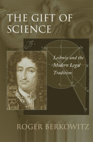 Title: The Gift of Science: Leibniz and the Modern Legal Tradition, Author: Roger Berkowitz