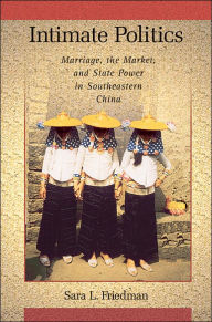Title: Intimate Politics: Marriage, the Market, and State Power in Southeastern China, Author: Sara L. Friedman