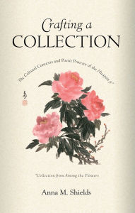 Title: Crafting a Collection: The Cultural Contexts and Poetic Practice of the <i>Huajian ji</i> (<i>Collection from Among the Flowers</i>), Author: Anna M. Shields