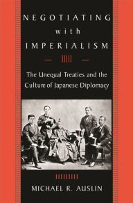 Title: Negotiating with Imperialism: The Unequal Treaties and the Culture of Japanese Diplomacy, Author: Michael R. Auslin