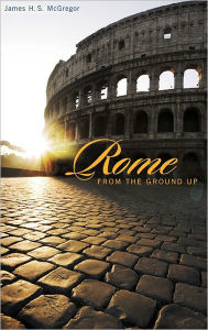 Title: Rome from the Ground Up, Author: James H. S. McGregor