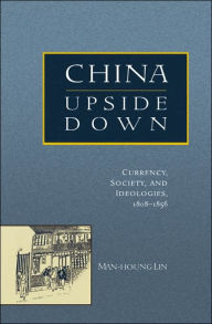 Title: China Upside Down: Currency, Society, and Ideologies, 1808-1856, Author: Man-houng Lin