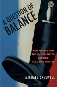 Title: A Question of Balance: How France and the United States Created Cold War Europe, Author: Michael Creswell