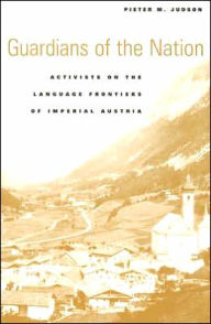 Title: Guardians of the Nation: Activists on the Language Frontiers of Imperial Austria, Author: Pieter M. Judson