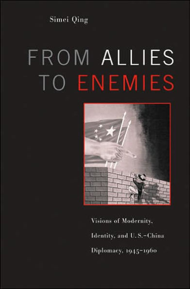 From Allies to Enemies: Visions of Modernity, Identity, and U.S.-China Diplomacy, 1945-1960