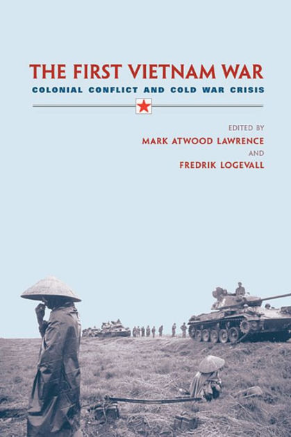 The First Vietnam War Colonial Conflict And Cold War Crisis By Mark Atwood Lawrence 9973