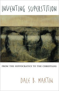 Title: Inventing Superstition: From the Hippocratics to the Christians, Author: Dale B. Martin